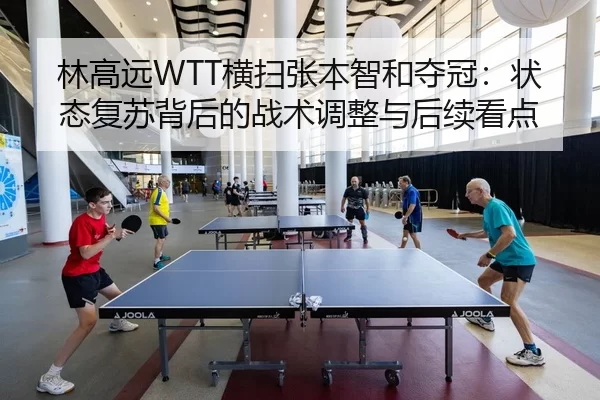 林高远WTT横扫张本智和夺冠：状态复苏背后的战术调整与后续看点