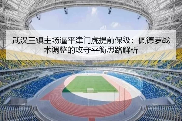 武汉三镇主场逼平津门虎提前保级：佩德罗战术调整的攻守平衡思路解析